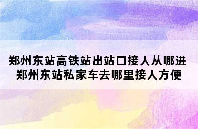 郑州东站高铁站出站口接人从哪进 郑州东站私家车去哪里接人方便